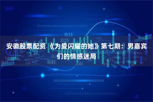 安徽股票配资 《为爱闪耀的她》第七期：男嘉宾们的情感迷局