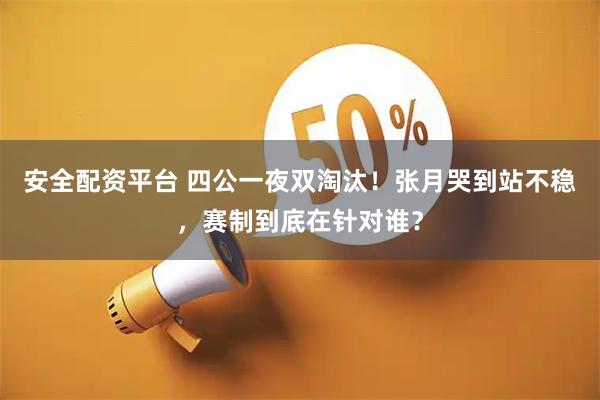 安全配资平台 四公一夜双淘汰！张月哭到站不稳，赛制到底在针对谁？