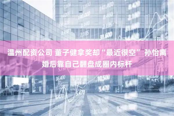 温州配资公司 董子健拿奖却“最近很空” 孙怡离婚后靠自己翻盘成圈内标杆