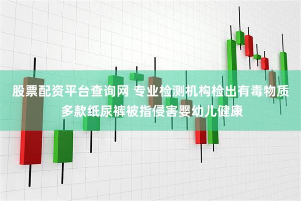 股票配资平台查询网 专业检测机构检出有毒物质 多款纸尿裤被指侵害婴幼儿健康