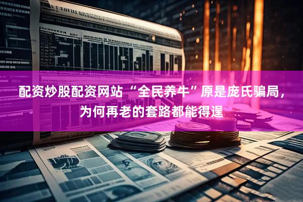 配资炒股配资网站 “全民养牛”原是庞氏骗局，为何再老的套路都能得逞