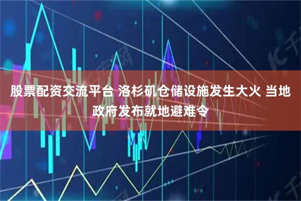 股票配资交流平台 洛杉矶仓储设施发生大火 当地政府发布就地避难令