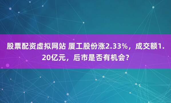 股票配资虚拟网站 厦工股份涨2.33%，成交额1.20亿元，后市是否有机会？