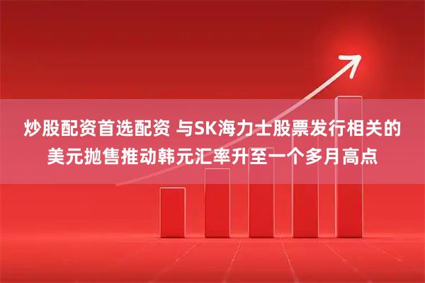 炒股配资首选配资 与SK海力士股票发行相关的美元抛售推动韩元汇率升至一个多月高点