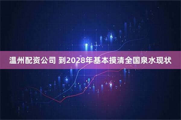 温州配资公司 到2028年基本摸清全国泉水现状