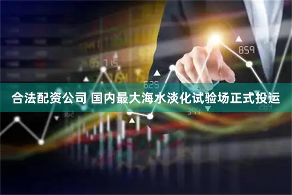 合法配资公司 国内最大海水淡化试验场正式投运